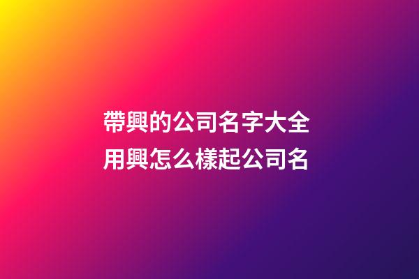 帶興的公司名字大全 用興怎么樣起公司名